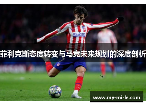 菲利克斯态度转变与马竞未来规划的深度剖析