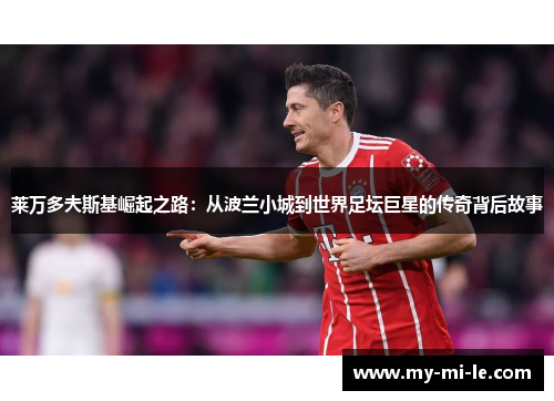 莱万多夫斯基崛起之路：从波兰小城到世界足坛巨星的传奇背后故事