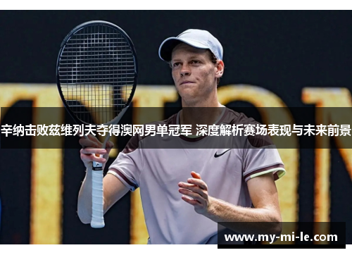 辛纳击败兹维列夫夺得澳网男单冠军 深度解析赛场表现与未来前景
