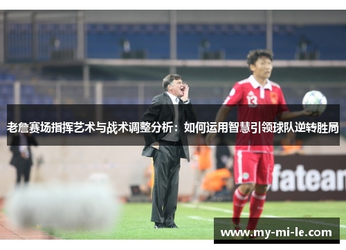 老詹赛场指挥艺术与战术调整分析：如何运用智慧引领球队逆转胜局