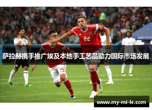 萨拉赫携手推广埃及本地手工艺品助力国际市场发展