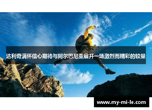 达利奇满怀信心期待与阿尔巴尼亚展开一场激烈而精彩的较量 达利奇满怀信心期待与阿尔巴尼亚展开一场激烈而精彩的较量