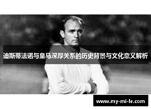 迪斯蒂法诺与皇马深厚关系的历史背景与文化意义解析