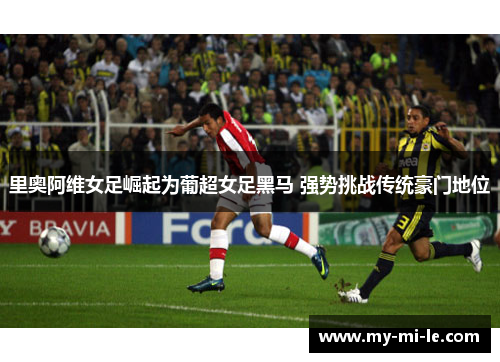 里奥阿维女足崛起为葡超女足黑马 强势挑战传统豪门地位 里奥阿维女足崛起为葡超女足黑马 强势挑战传统豪门地位