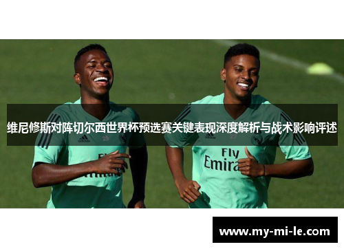 维尼修斯对阵切尔西世界杯预选赛关键表现深度解析与战术影响评述