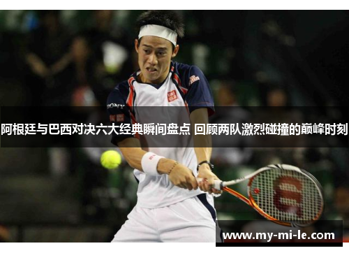 阿根廷与巴西对决六大经典瞬间盘点 回顾两队激烈碰撞的巅峰时刻