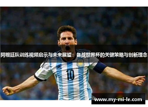 阿根廷队训练视频启示与未来展望:备战世界杯的关键策略与创新理念 阿根廷队训练视频启示与未来展望:备战世界杯的关键策略与创新理念