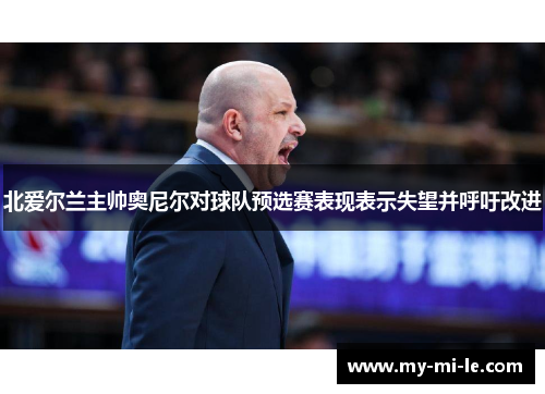 北爱尔兰主帅奥尼尔对球队预选赛表现表示失望并呼吁改进 北爱尔兰主帅奥尼尔对球队预选赛表现表示失望并呼吁改进