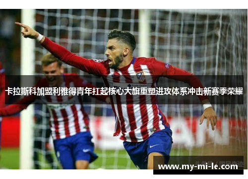 卡拉斯科加盟利雅得青年扛起核心大旗重塑进攻体系冲击新赛季荣耀 卡拉斯科加盟利雅得青年扛起核心大旗重塑进攻体系冲击新赛季荣耀