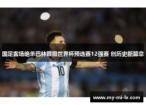 国足客场绝杀巴林晋级世界杯预选赛12强赛 创历史新篇章 国足客场绝杀巴林晋级世界杯预选赛12强赛 创历史新篇章