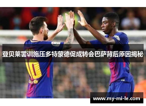 登贝莱罢训施压多特蒙德促成转会巴萨背后原因揭秘