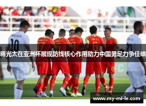 蒋光太在亚洲杯展现防线核心作用助力中国男足力争佳绩
