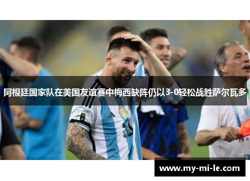 阿根廷国家队在美国友谊赛中梅西缺阵仍以3-0轻松战胜萨尔瓦多