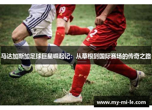 马达加斯加足球巨星崛起记：从草根到国际赛场的传奇之路