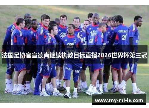 法国足协官宣德尚继续执教目标直指2026世界杯第三冠
