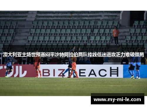 澳大利亚主场世预赛闷平沙特阿拉伯两队锋线低迷进攻乏力难破僵局