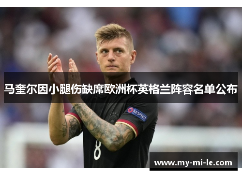 马奎尔因小腿伤缺席欧洲杯英格兰阵容名单公布 马奎尔因小腿伤缺席欧洲杯英格兰阵容名单公布