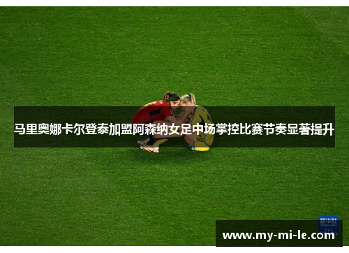 马里奥娜卡尔登泰加盟阿森纳女足中场掌控比赛节奏显著提升 马里奥娜卡尔登泰加盟阿森纳女足中场掌控比赛节奏显著提升