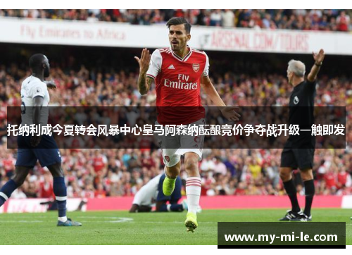 托纳利成今夏转会风暴中心皇马阿森纳酝酿竞价争夺战升级一触即发